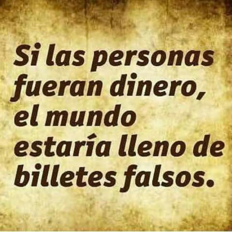 si las personas fueran dinero, el mundo estaria lleno de billetes falsos.jpg